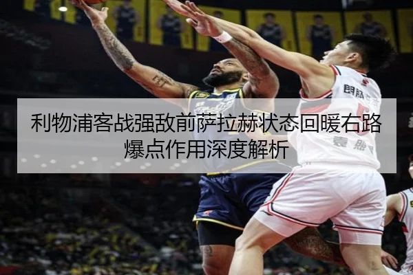 利物浦客战强敌前萨拉赫状态回暖右路爆点作用深度解析